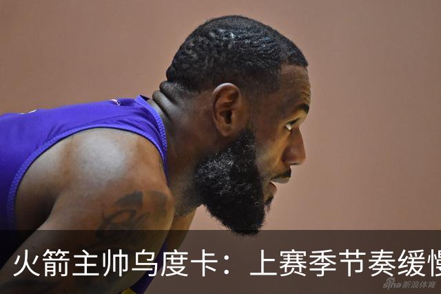 火箭主帅乌度卡：上赛季节奏缓慢，新赛季要恢复快攻风格